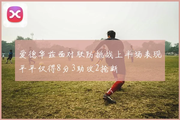 爱德华兹面对联防挑战上半场表现平平仅得8分3助攻2抢断