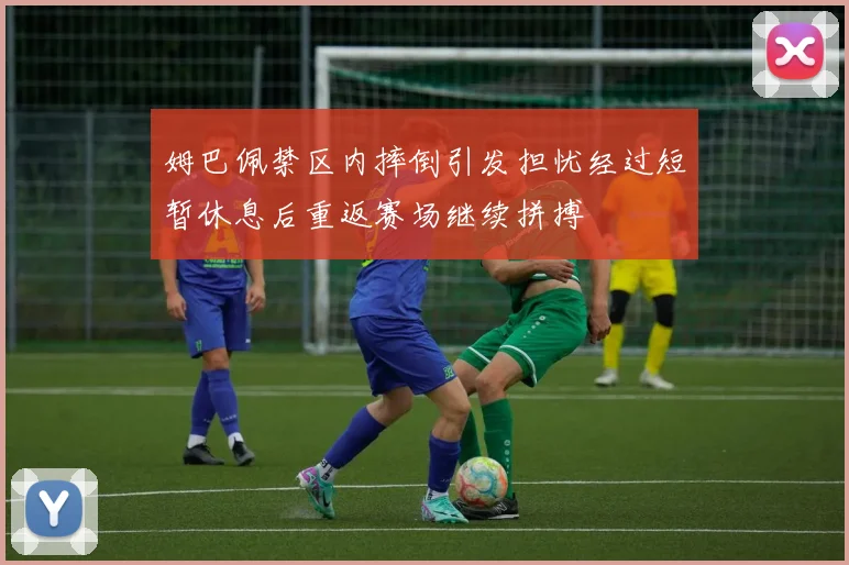 姆巴佩禁区内摔倒引发担忧经过短暂休息后重返赛场继续拼搏