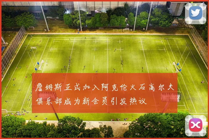 詹姆斯正式加入阿克伦火石高尔夫俱乐部成为新会员引发热议