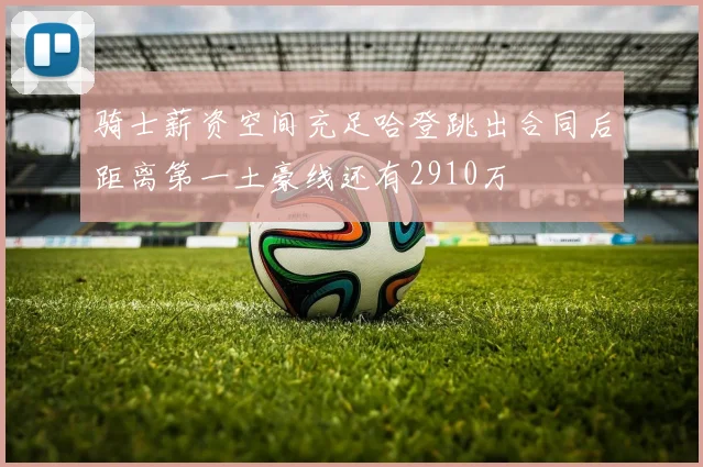 骑士薪资空间充足哈登跳出合同后距离第一土豪线还有2910万
