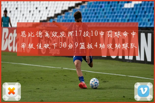 恩比德高效发挥17投10中罚球命中率极佳砍下30分9篮板4助攻助球队获胜