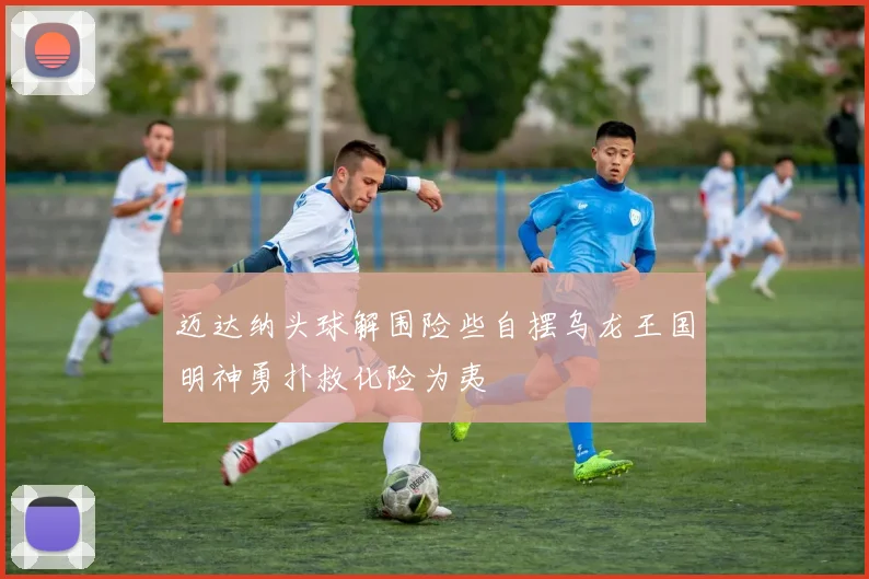 迈达纳头球解围险些自摆乌龙王国明神勇扑救化险为夷