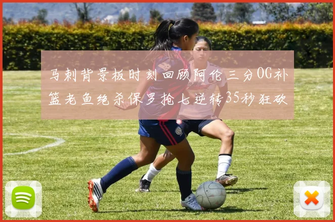 马刺背景板时刻回顾阿伦三分OG补篮老鱼绝杀保罗抢七逆转35秒狂砍13分