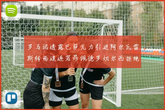 罗马诺透露巴萨无力引进阿尔瓦雷斯转而追逐若昂佩德罗切尔西拒绝放人