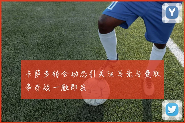 卡萨多转会动态引关注马竞与曼联争夺战一触即发