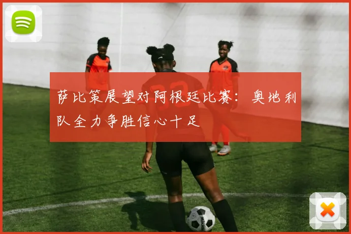 萨比策展望对阿根廷比赛：奥地利队全力争胜信心十足