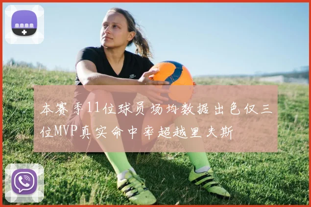 本赛季11位球员场均数据出色仅三位MVP真实命中率超越里夫斯