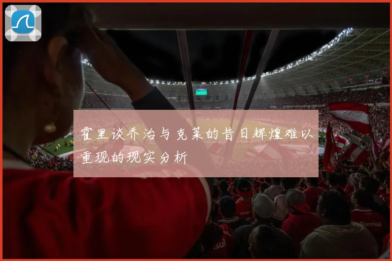 霍里谈乔治与克莱的昔日辉煌难以重现的现实分析