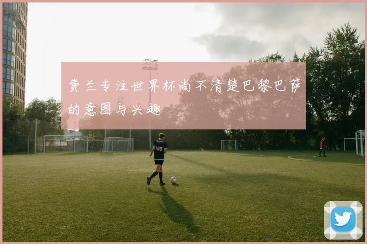费兰专注世界杯尚不清楚巴黎巴萨的意图与兴趣