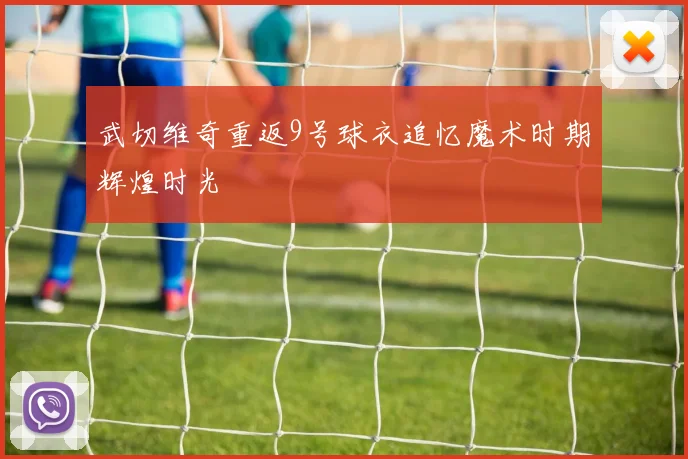 武切维奇重返9号球衣追忆魔术时期辉煌时光