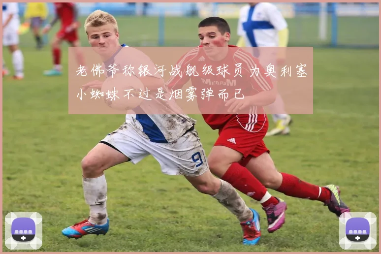 老佛爷称银河战舰级球员为奥利塞小蜘蛛不过是烟雾弹而已