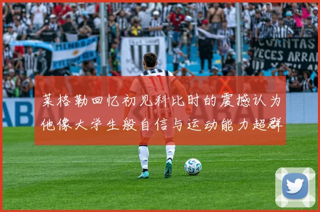 莱格勒回忆初见科比时的震撼认为他像大学生般自信与运动能力超群