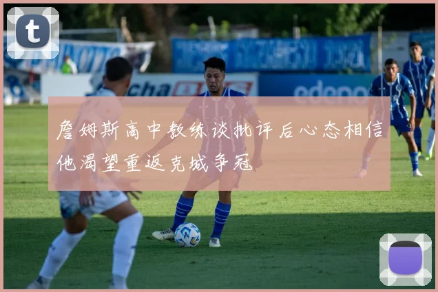 詹姆斯高中教练谈批评后心态相信他渴望重返克城争冠