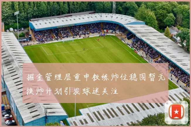 掘金管理层重申教练帅位稳固暂无换帅计划引发球迷关注