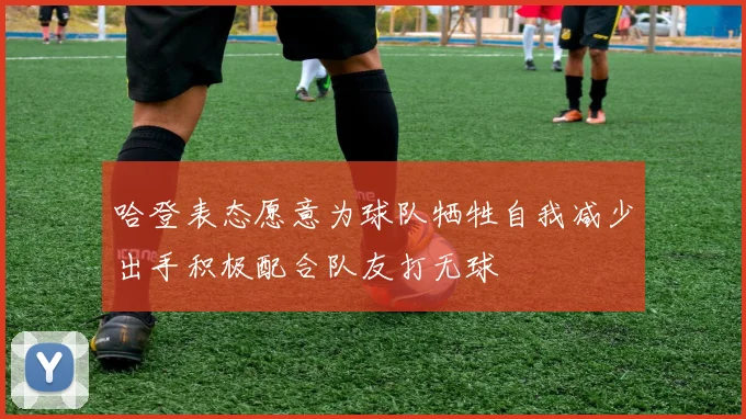 哈登表态愿意为球队牺牲自我减少出手积极配合队友打无球