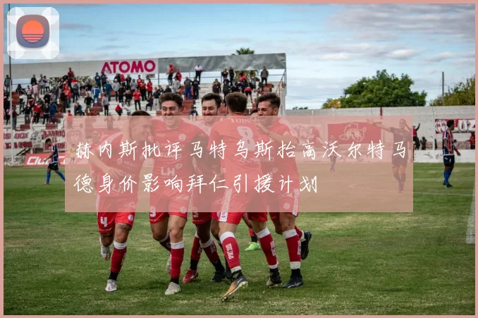 赫内斯批评马特乌斯抬高沃尔特马德身价影响拜仁引援计划