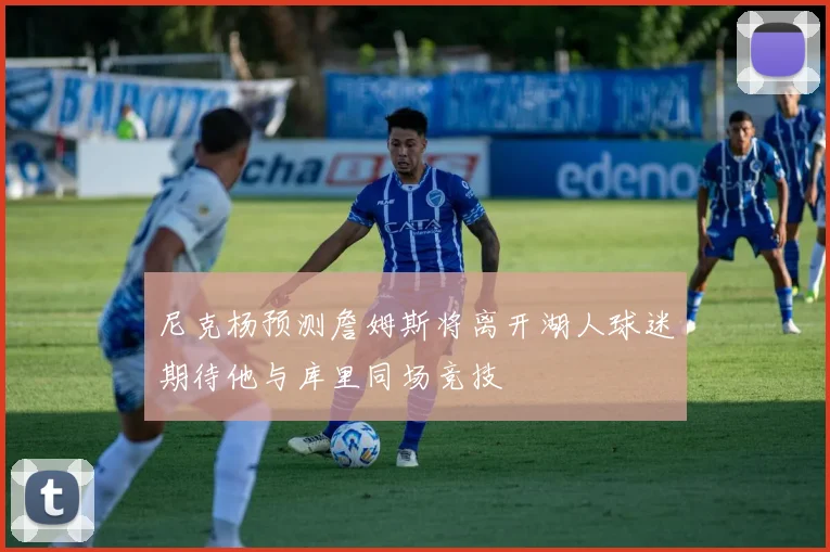 尼克杨预测詹姆斯将离开湖人球迷期待他与库里同场竞技