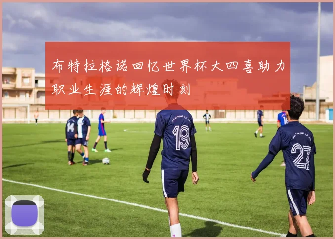布特拉格诺回忆世界杯大四喜助力职业生涯的辉煌时刻