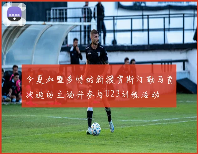 今夏加盟多特的新援贾斯汀勒马首次造访主场并参与U23训练活动