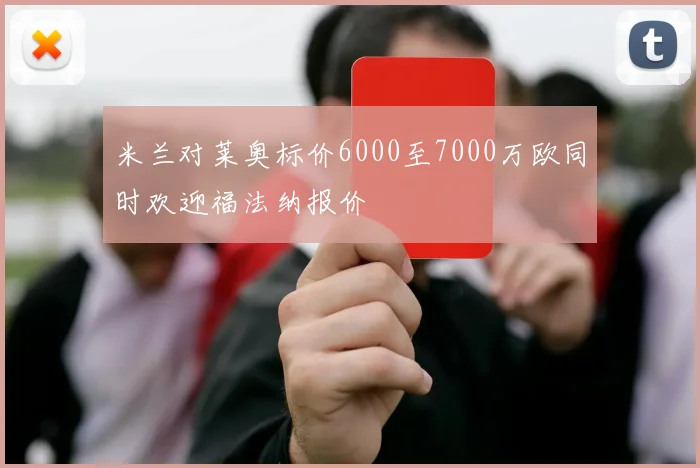米兰对莱奥标价6000至7000万欧同时欢迎福法纳报价