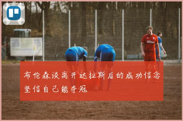 布伦森谈离开达拉斯后的成功信念坚信自己能夺冠
