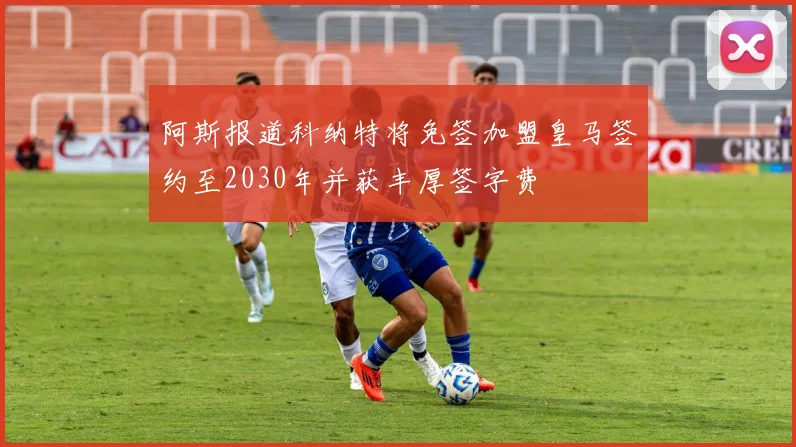 阿斯报道科纳特将免签加盟皇马签约至2030年并获丰厚签字费