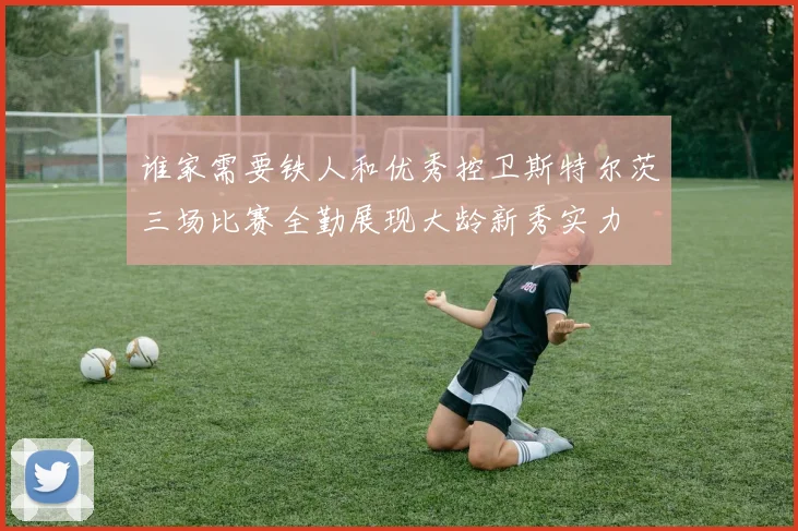 谁家需要铁人和优秀控卫斯特尔茨三场比赛全勤展现大龄新秀实力
