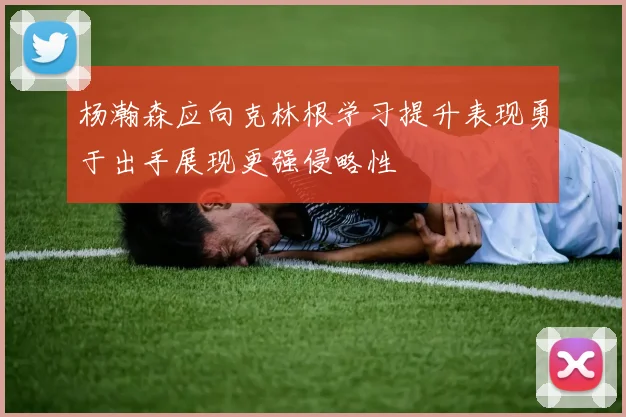 杨瀚森应向克林根学习提升表现勇于出手展现更强侵略性