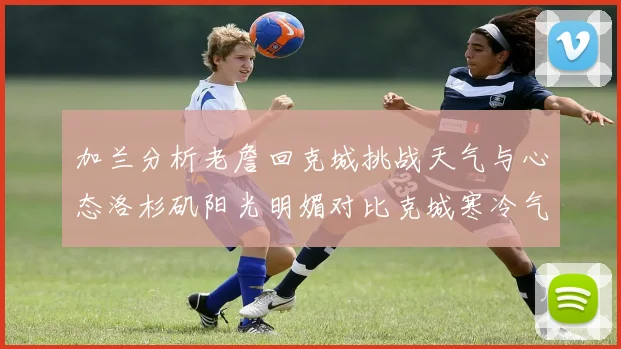加兰分析老詹回克城挑战天气与心态洛杉矶阳光明媚对比克城寒冷气候