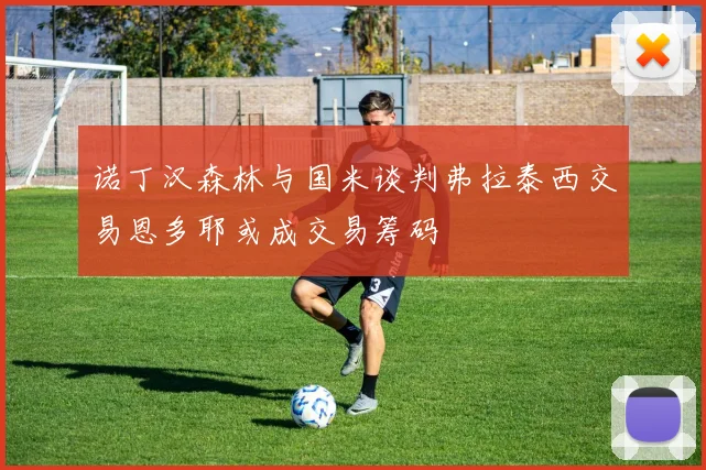 诺丁汉森林与国米谈判弗拉泰西交易恩多耶或成交易筹码