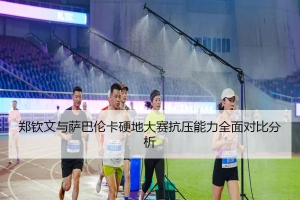 郑钦文与萨巴伦卡硬地大赛抗压能力全面对比分析
